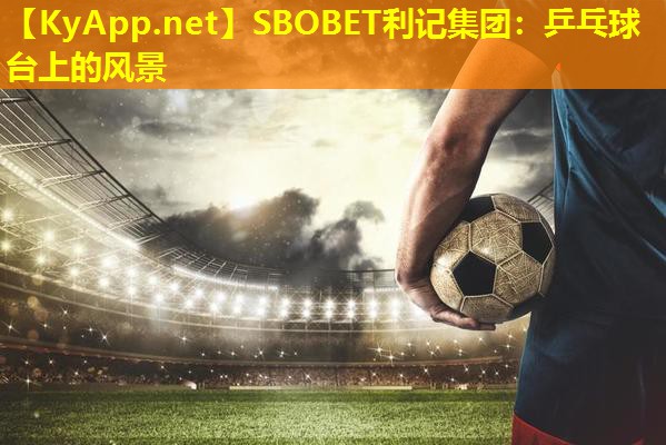 SBOBET利记集团：乒乓球台上的风景