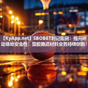 SBOBET利记集团：提升运动场地安全性：塑胶跑道材料业务持续创新！