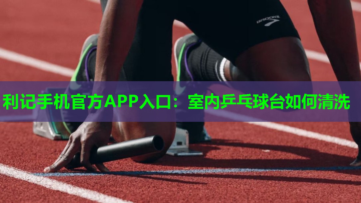 利记手机官方APP入口：室内乒乓球台如何清洗