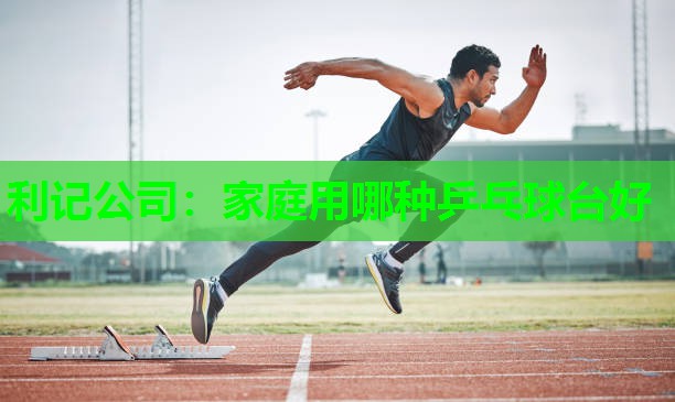 利记公司：家庭用哪种乒乓球台好