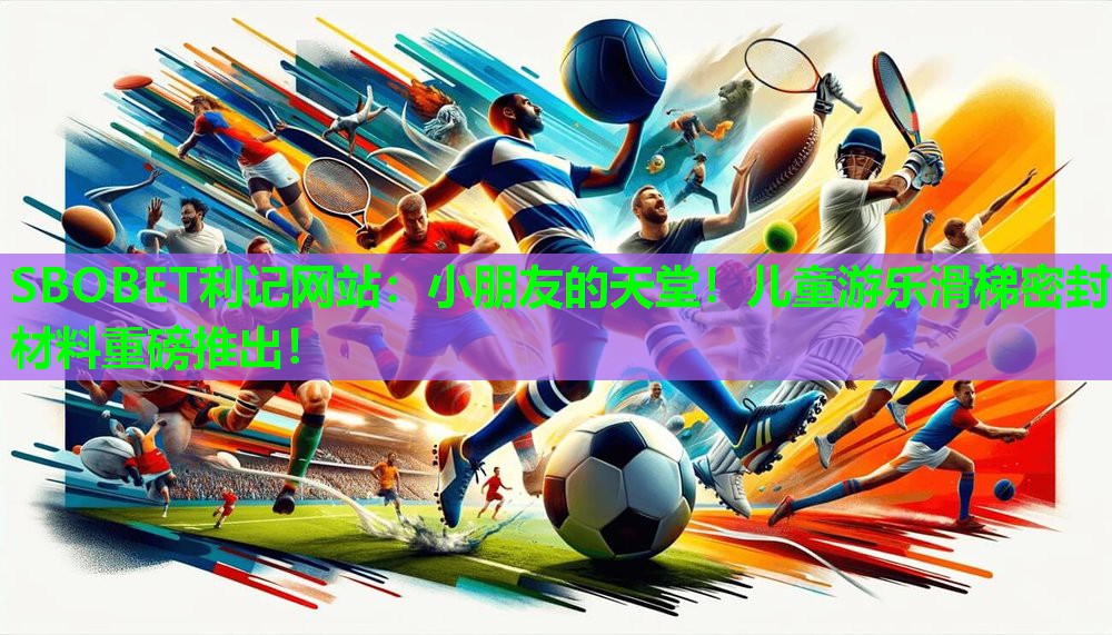 SBOBET利记网站：小朋友的天堂！儿童游乐滑梯密封材料重磅推出！