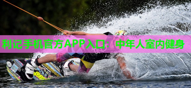 利记手机官方APP入口：中年人室内健身