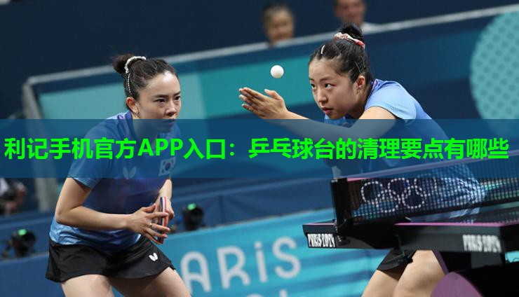 利记手机官方APP入口：乒乓球台的清理要点有哪些