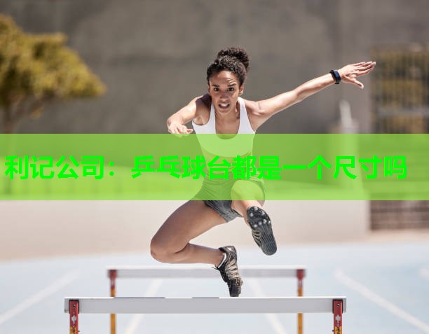 利记公司：乒乓球台都是一个尺寸吗
