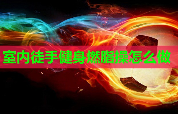 室内徒手健身燃脂操怎么做