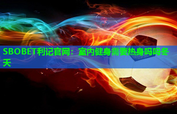 SBOBET利记官网：室内健身需要热身吗吗冬天