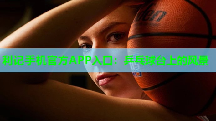 利记手机官方APP入口：乒乓球台上的风景