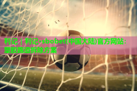 利记｜利记·sbobet(中国大陆)官方网站：塑胶跑道拆除方案