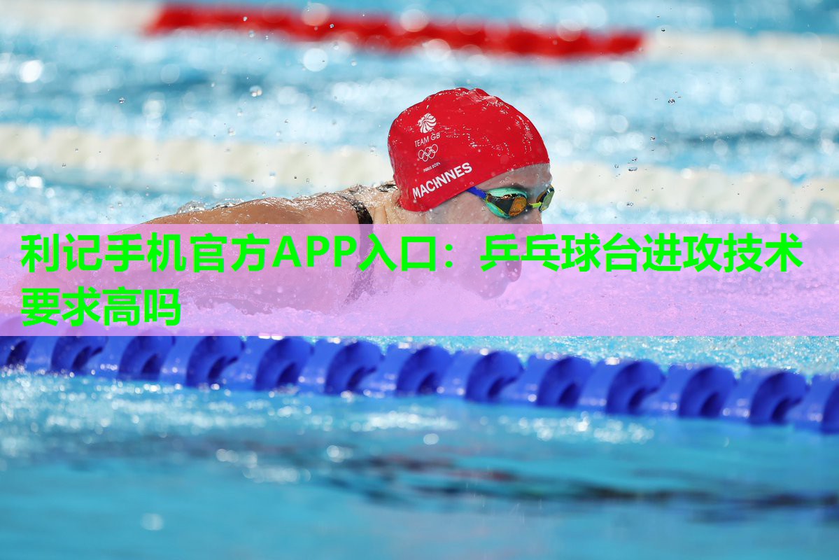 利记手机官方APP入口：乒乓球台进攻技术要求高吗