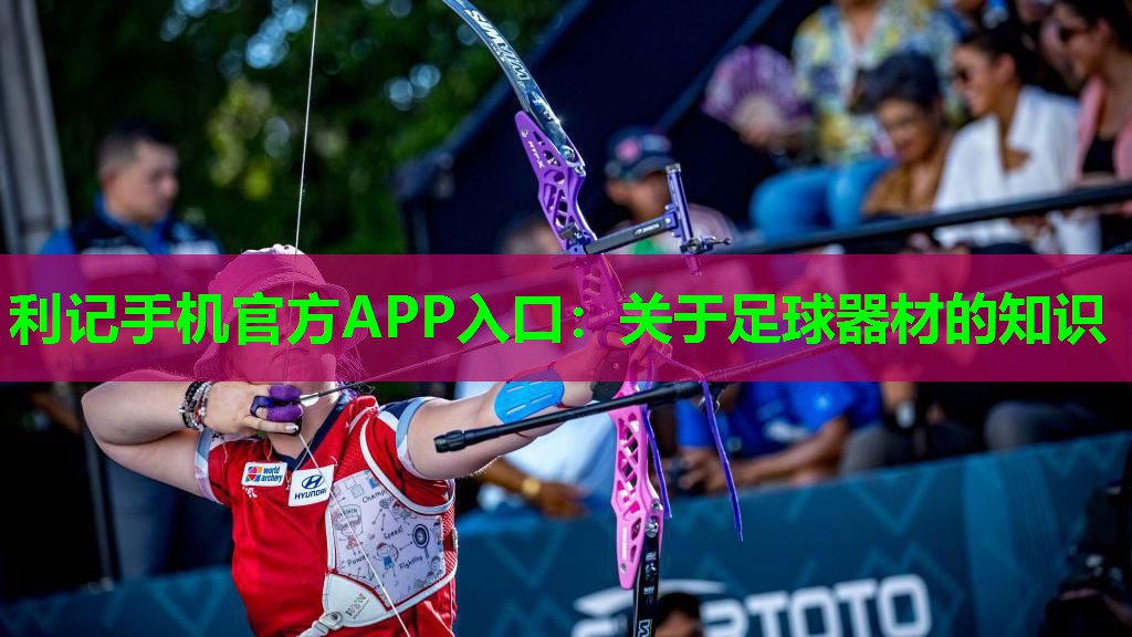 利记手机官方APP入口：关于足球器材的知识