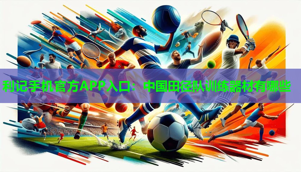 利记手机官方APP入口：中国田径队训练器材有哪些