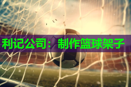 利记公司：制作篮球架子