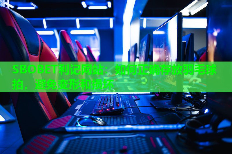 SBOBET利记网站：如何正确存放羽毛球拍，避免变形和损坏