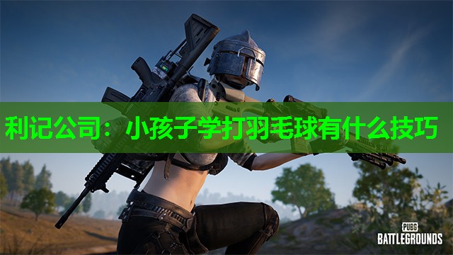 利记公司：小孩子学打羽毛球有什么技巧
