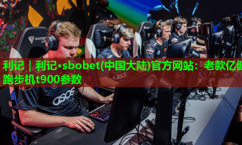 利记｜利记·sbobet(中国大陆)官方网站：老款亿健跑步机t900参数