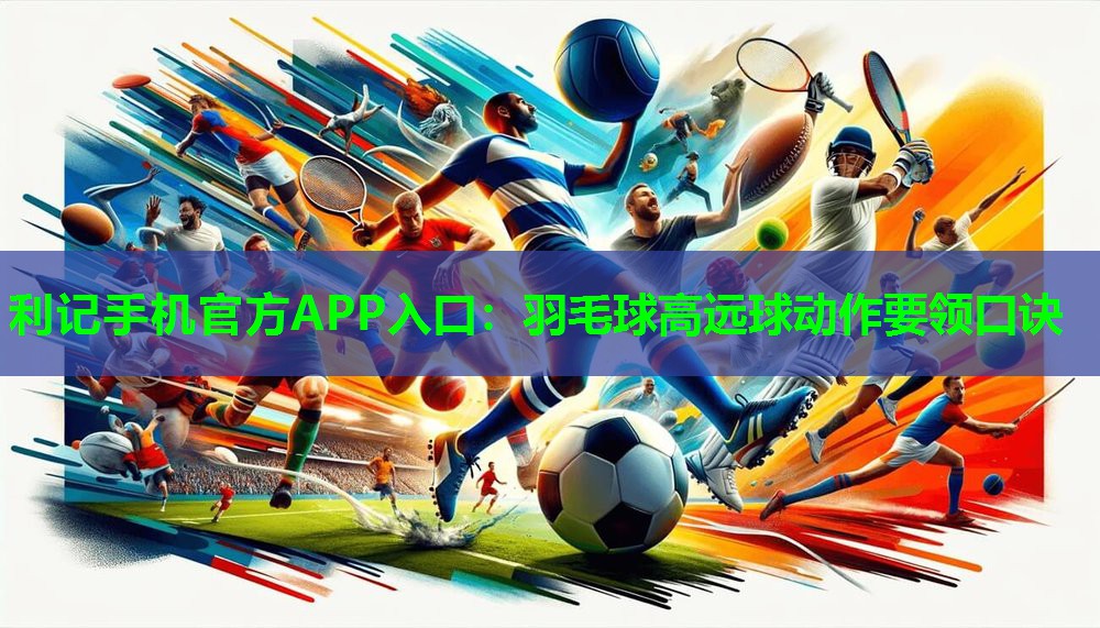 利记手机官方APP入口：羽毛球高远球动作要领口诀