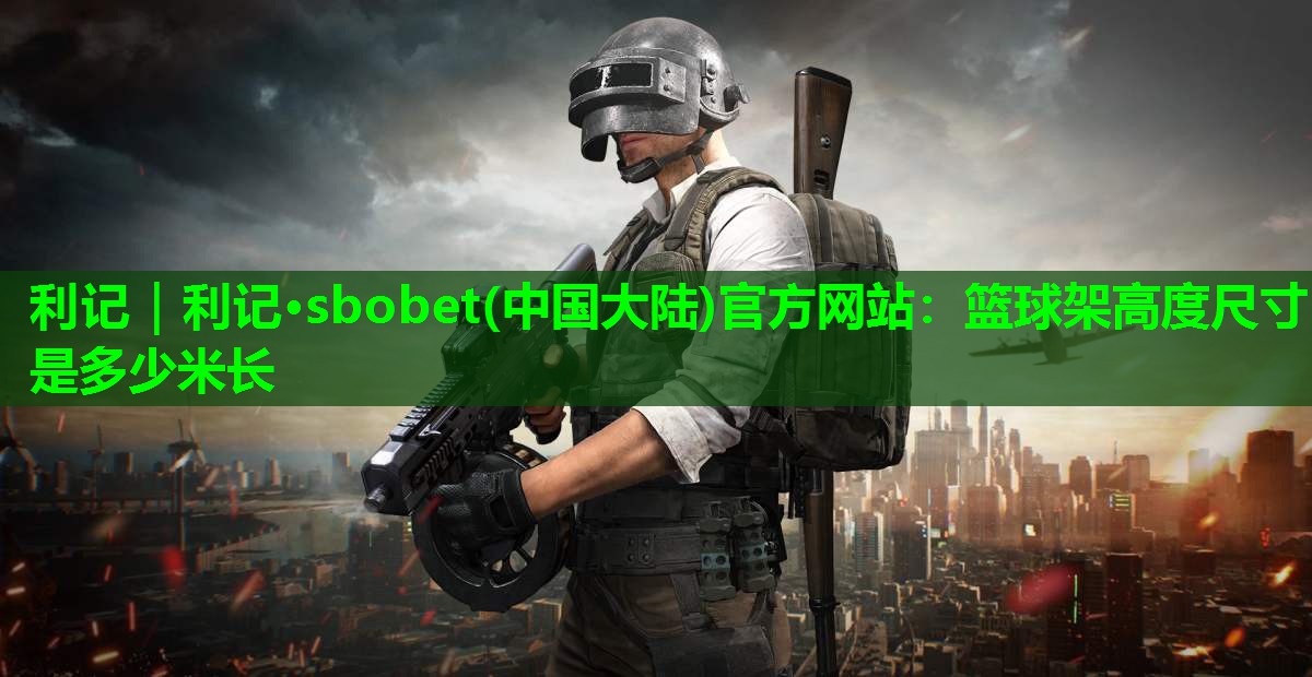 利记｜利记·sbobet(中国大陆)官方网站：篮球架高度尺寸是多少米长