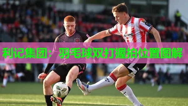 利记集团：羽毛球双打握拍位置图解