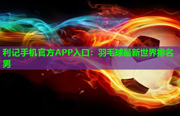 利记手机官方APP入口：羽毛球最新世界排名男
