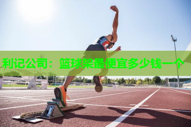 利记公司：篮球架最便宜多少钱一个