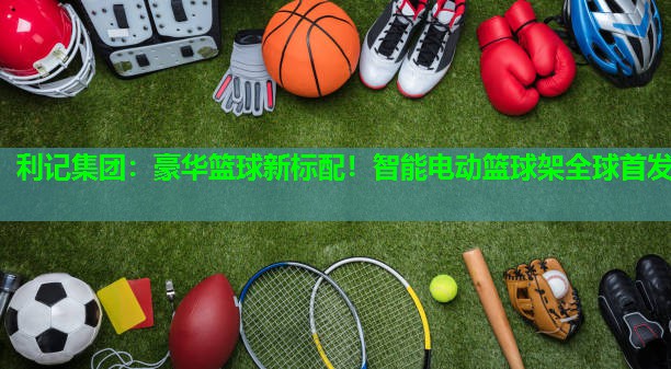 利记集团：豪华篮球新标配！智能电动篮球架全球首发