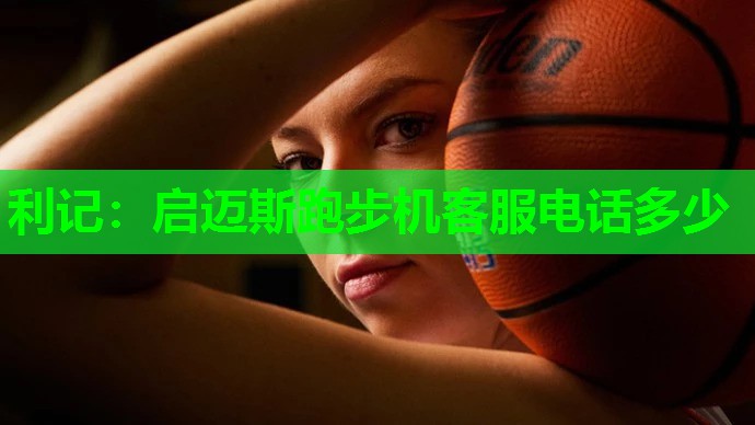 利记：启迈斯跑步机客服电话多少