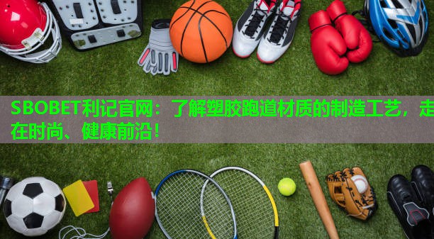 了解塑胶跑道材质的制造工艺，走在时尚、健康前沿！