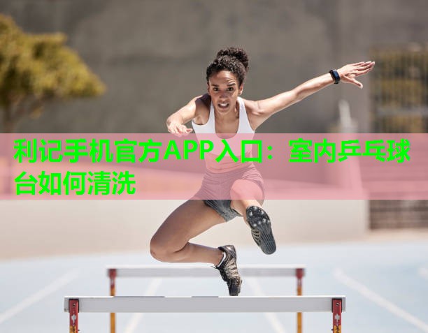 室内乒乓球台如何清洗 室内乒乓球台如何清洗