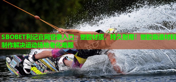 塑胶材质,持久耐用!塑胶跑道材料制作解决运动场地老化难题 塑胶材质,持久耐用!塑胶跑道材料制作解决运动场地老化难题