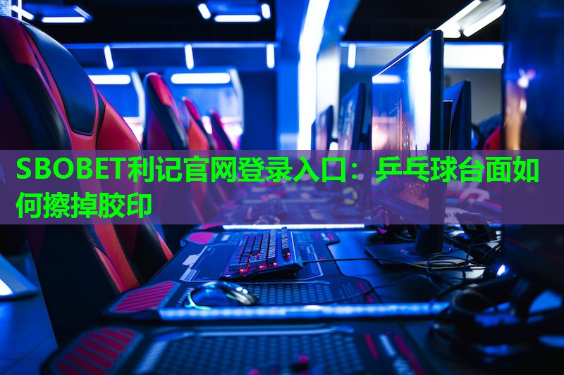 乒乓球台面如何擦掉胶印 乒乓球台面如何擦掉胶印