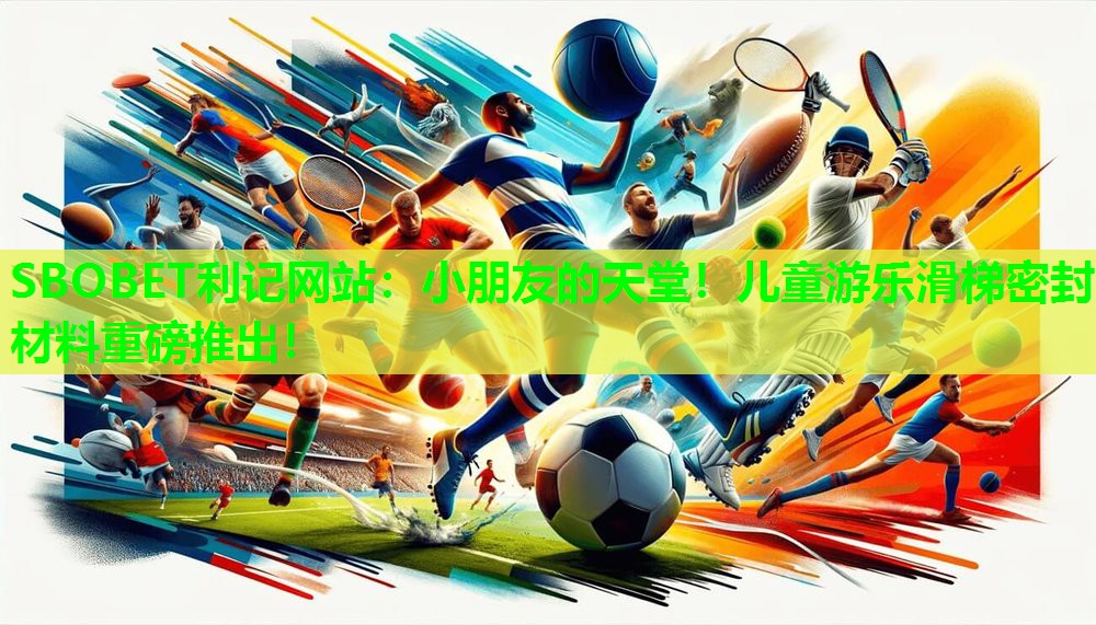 小朋友的天堂!儿童游乐滑梯密封材料重磅推出! 小朋友的天堂!儿童游乐滑梯密封材料重磅推出!