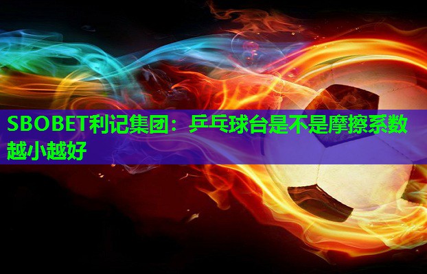 乒乓球台是不是摩擦系数越小越好 乒乓球台是不是摩擦系数越小越好