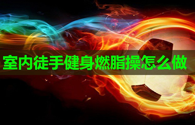 室内徒手健身燃脂操怎么做 室内徒手健身燃脂操怎么做