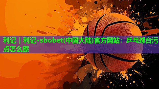 乒乓球台污点怎么擦 乒乓球台污点怎么擦