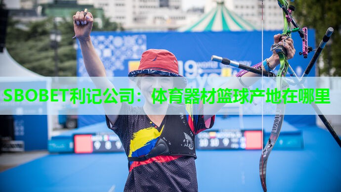 体育器材篮球产地在哪里 体育器材篮球产地在哪里
