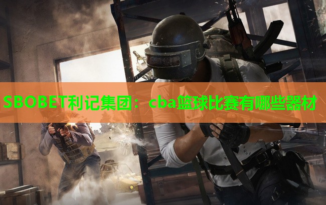 cba篮球比赛有哪些器材 cba篮球比赛有哪些器材