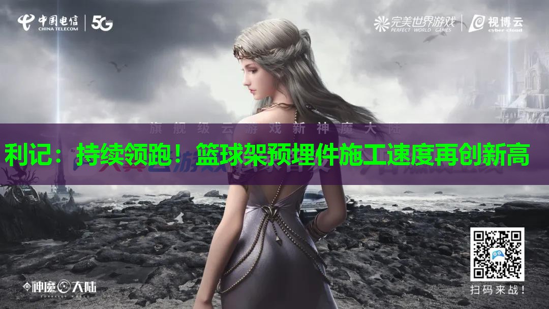 持续领跑!篮球架预埋件施工速度再创新高 持续领跑!篮球架预埋件施工速度再创新高