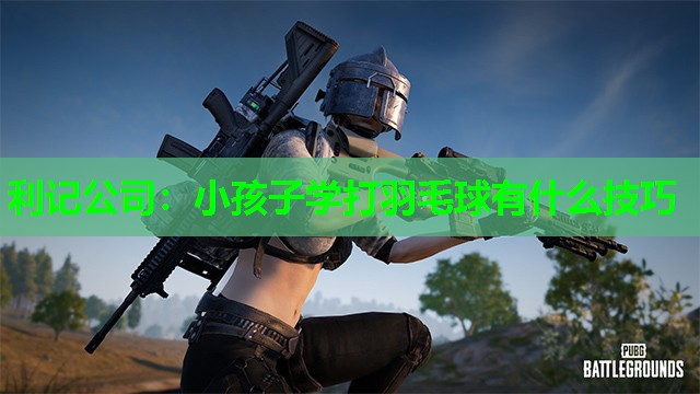 小孩子学打羽毛球有什么技巧 小孩子学打羽毛球有什么技巧