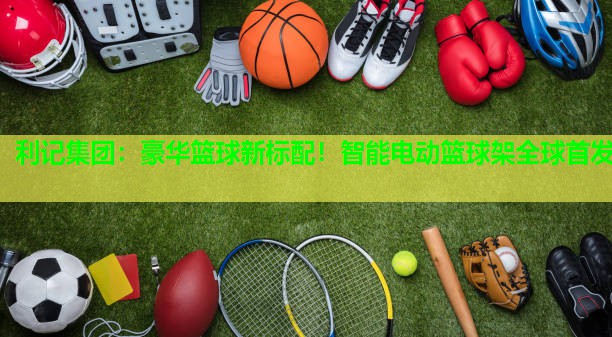 豪华篮球新标配!智能电动篮球架全球首发 豪华篮球新标配!智能电动篮球架全球首发
